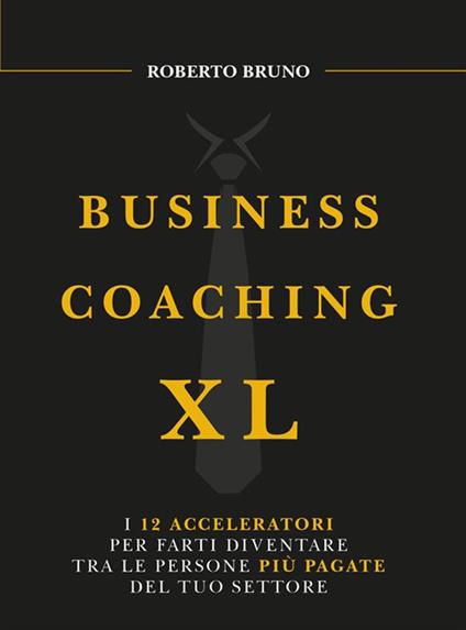 Business coaching XL. I 12 acceleratori per farti diventare tra le persone più pagate del tuo settore - Roberto Bruno - ebook