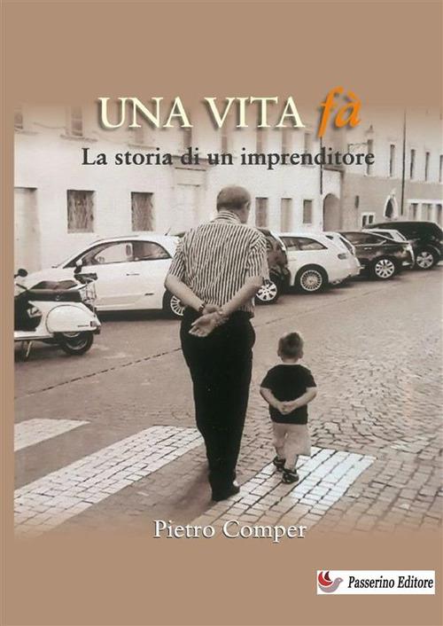 Una vita fà. La storia di un imprenditore. Nuova ediz. - Pietro Comper - copertina