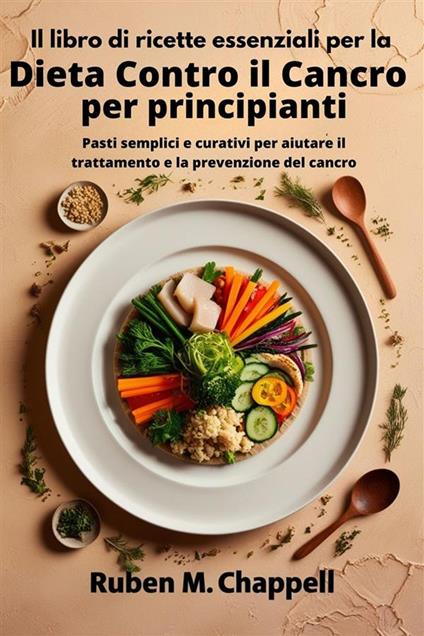Il libro di ricette essenziali per la dieta contro il cancro per principianti. Pasti semplici e curativi per aiutare il trattamento e la prevenzione del cancro - Ruben M. Chappell - ebook