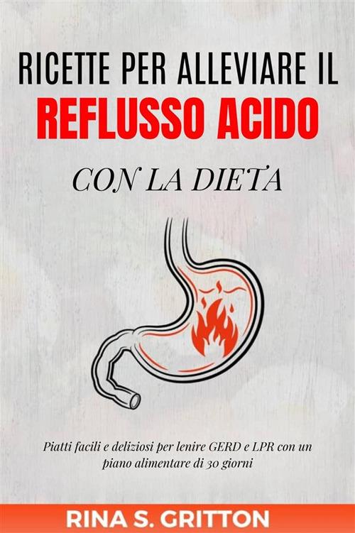 Ricette per alleviare il reflusso acido con la dieta. Piatti facili e deliziosi per lenire GERD e LPR con un piano alimentare di 30 giorni - Rina S. Gritton - ebook