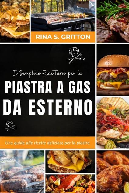 Il semplice ricettario per la piastra a gas da esterno. Una guida alle ricette deliziose per la piastra - Rina S. Gritton - ebook
