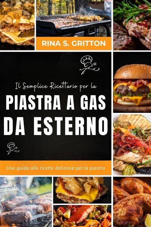 Il semplice ricettario per la piastra a gas da esterno. Una guida alle ricette deliziose per la piastra - Rina S. Gritton - ebook