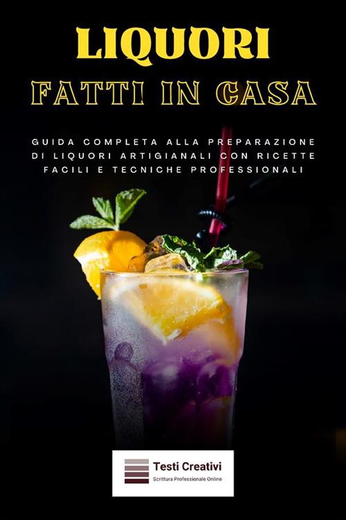 Liquori fatti in casa. Guida completa alla preparazione di liquori artigianali con ricette facili e tecniche professionali - Testi Creativi - ebook