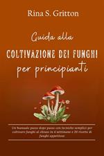 Guida alla coltivazione dei funghi per principianti. Un manuale passo dopo passo con tecniche semplici per coltivare funghi al chiuso in 4 settimane e 20 ricette di funghi appetitose