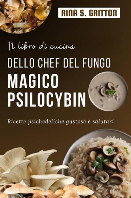Il libro di cucina dello chef del fungo magico Psilocybin. Ricette psichedeliche gustose e salutari - Rina S. Gritton - ebook