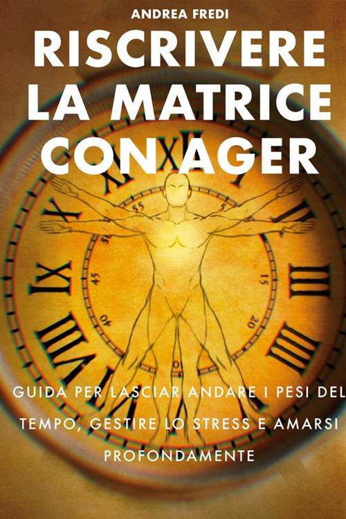Riscrivere la matrice con AGER. Guida per lasciar andare i pesi del tempo, gestire lo stress e amarsi profondamente - Andrea Fredi - copertina