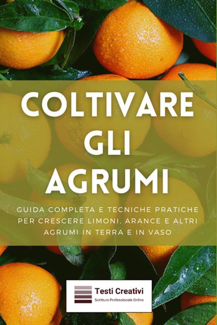 Coltivare gli agrumi. Guida completa e tecniche pratiche per crescere limoni, arance e altri agrumi in terra e in vaso - Testi Creativi - ebook