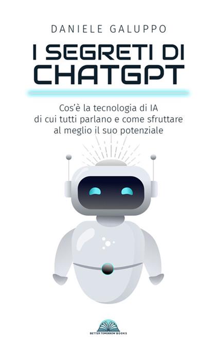 I segreti di ChatGPT. Cos'è la tecnologia di IA di cui tutti parlano e come sfruttare al meglio il suo potenziale - Daniele Galuppo - ebook