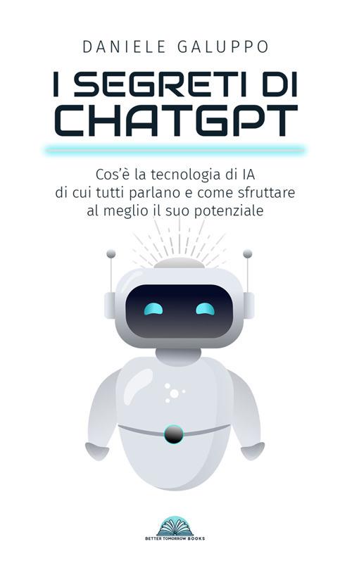 I segreti di ChatGPT. Cos'è la tecnologia di IA di cui tutti parlano e come sfruttare al meglio il suo potenziale - Daniele Galuppo - ebook