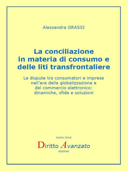 La conciliazione in materia di consumo e delle liti transfrontaliere. Le dispute tra consumatori e imprese nell'era della globalizzazione e del commercio elettronico: dinamiche, sfide e soluzioni - Alessandra Grassi - ebook