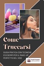 Come truccarsi. Guida pratica con tecniche ed esempi per il make-up perfetto del viso