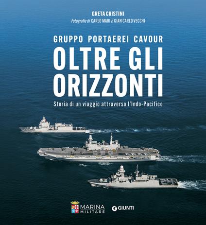 Oltre gli orizzonti. Gruppo Portaerei Cavour. Storia di un viaggio attraverso l'Indo-Pacifico - Greta Cristini,Carlo Mari,Gian Carlo Vecchi - copertina
