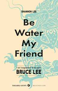 Libro Be water, my friend. I veri insegnamenti di mio padre Bruce Lee Shannon Lee