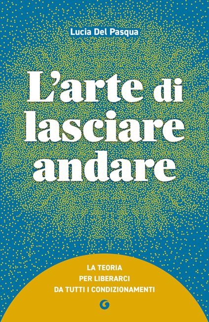 L'arte di lasciare andare. La teoria per liberarci da tutti i condizionamenti - Lucia Del Pasqua - copertina