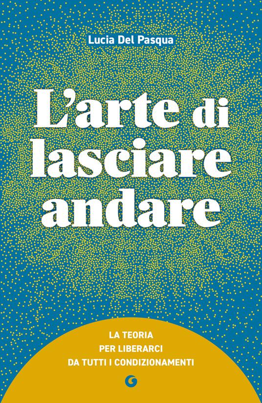L'arte di lasciare andare. La teoria per liberarci da tutti i condizionamenti - Lucia Del Pasqua - copertina