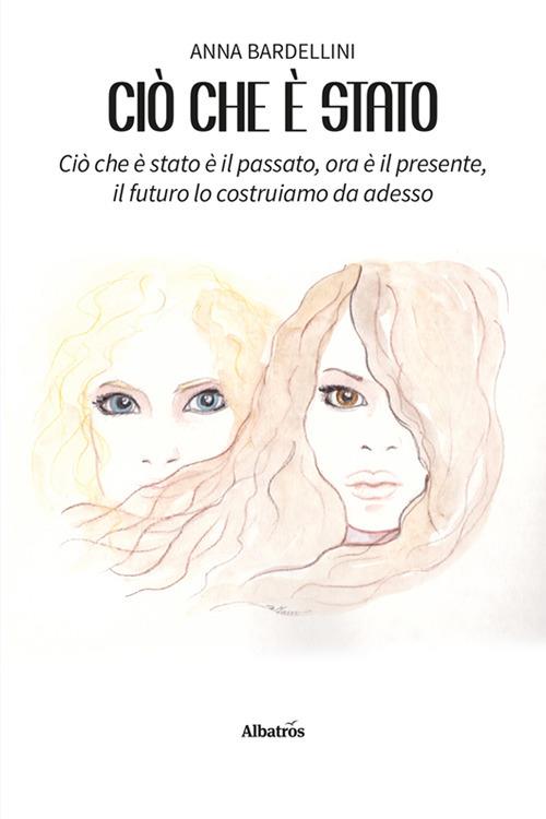 Ciò che è stato. Ciò che è stato è il passato, ora è il presente, il futuro lo costruiamo da adesso - Anna Bardellini - copertina