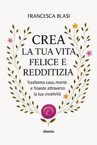 Crea la tua vita felice e redditizia. Trasforma casa, mente e finanze attraverso la tua creatività