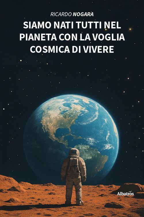 Siamo nati tutti nel pianeta con la voglia cosmica di vivere - Ricardo Nogara - copertina