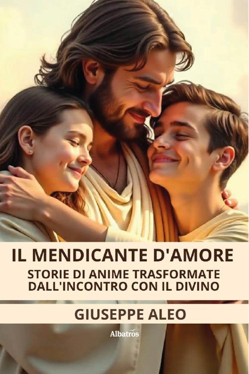 Il mendicante d’amore. Storie di anime trasformate dall’incontro con il Divino - Giuseppe Aleo - copertina