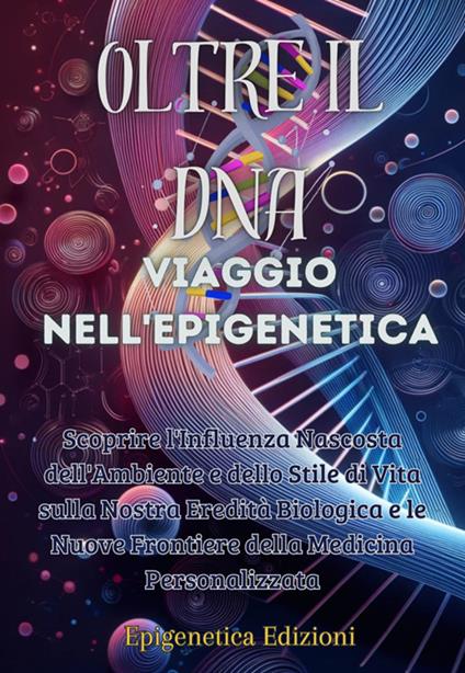 Oltre il DNA. Viaggio nell'epigenetica. Scoprire l'influenza nascosta dell'ambiente e dello stile di vita sulla nostra eredità biologica e le nuove frontiere della medicina personalizzata - Edizioni Epigenetica - ebook