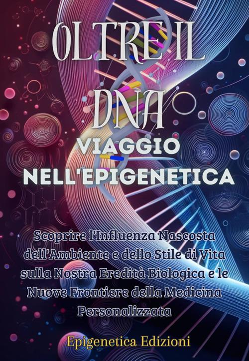 Oltre il DNA. Viaggio nell'epigenetica. Scoprire l'influenza nascosta dell'ambiente e dello stile di vita sulla nostra eredità biologica e le nuove frontiere della medicina personalizzata - Edizioni Epigenetica - ebook