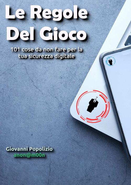 Le regole del gioco. 101 cose da non fare per la tua sicurezza digitale - Giovanni Popolizio - copertina