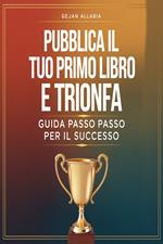 Pubblica il tuo primo libro e trionfa. Guida passo passo per il successo