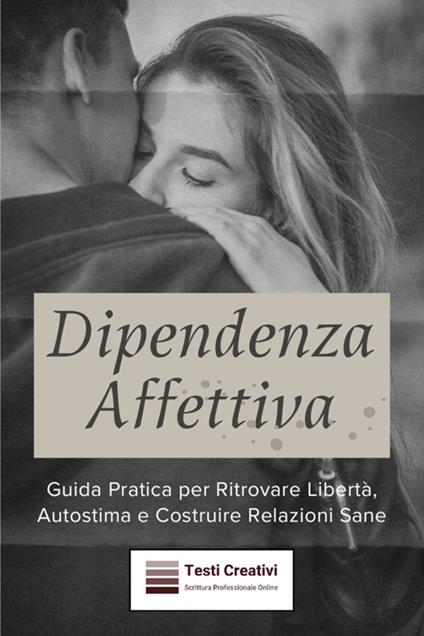 Dipendenza affettiva. Guida pratica per ritrovare libertà, autostima e costruire relazioni sane - Testi Creativi - ebook