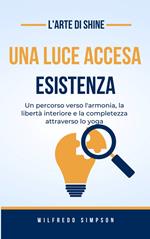 L' arte di Shine. Una luce accesa. Esistenza. Un percorso verso l'armonia, la libertà interiore e la completezza attraverso lo yoga