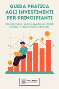 Guida pratica agli investimenti per principianti. Come prevedere, gestire e investire nei mercati finanziari in modo semplice ed efficace