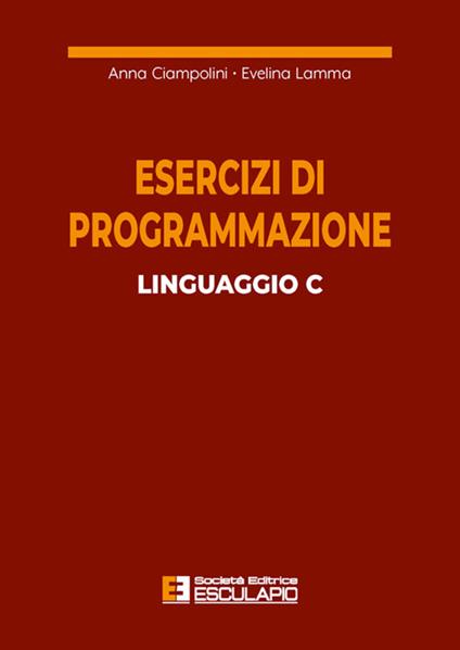 Esercizi di programmazione linguaggio C - Anna Ciampolini,Evelina Lamma - ebook