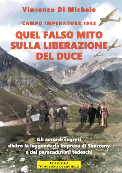 Quel falso mito sulla liberazione del duce. Campo imperatore 1943. Gli accordi segreti dietro la leggendaria impresa di Skorzeny e dei paracadutisti tedeschi - Vincenzo Di Michele - copertina