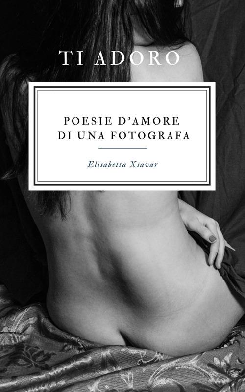 Ti adoro. Poesie d'amore di una fotografa - Elisabetta Xsavar - ebook