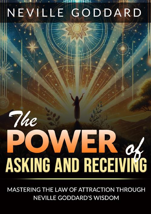 The power of asking and receiving. Mastering the law of attraction through Neville Goddard's teachings - Neville Goddard - copertina
