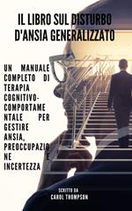 Il libro sul disturbo d'ansia generalizzato. Un manuale completo di terapia cognitivo-comportamentale per gestire ansia, preoccupazione e incertezza