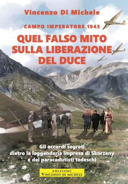 Quel falso mito sulla liberazione del duce. Campo imperatore 1943. Gli accordi segreti dietro la leggendaria impresa di Skorzeny e dei paracadutisti tedeschi - Vincenzo Di Michele - ebook