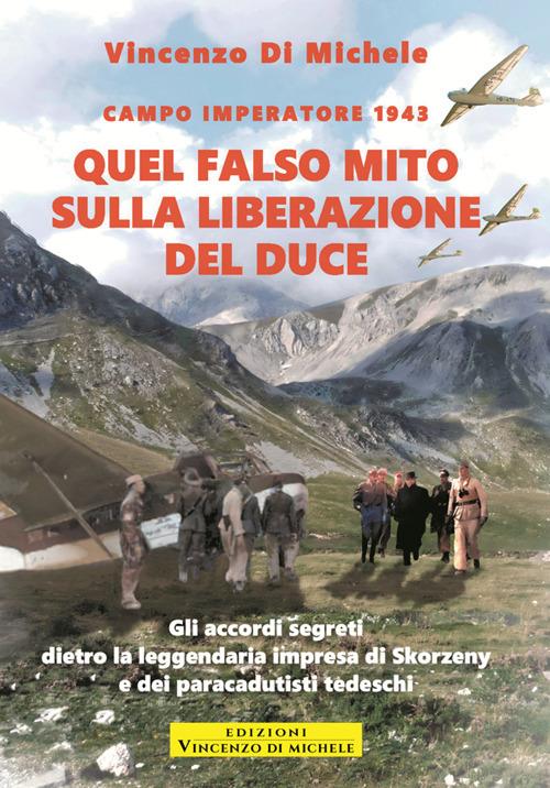 Quel falso mito sulla liberazione del duce. Campo imperatore 1943. Gli accordi segreti dietro la leggendaria impresa di Skorzeny e dei paracadutisti tedeschi - Vincenzo Di Michele - ebook