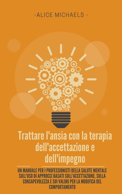 Trattare l'ansia con la terapia dell'accettazione e dell'impegno. Un manuale per i professionisti della salute mentale sull'uso di approcci basati sull'accettazione, sulla consapevolezza e sui valori per la modifica del comportamento - Alice Michaels - ebook