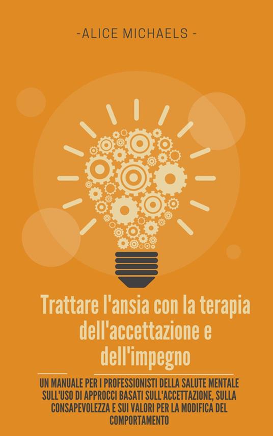Trattare l'ansia con la terapia dell'accettazione e dell'impegno. Un manuale per i professionisti della salute mentale sull'uso di approcci basati sull'accettazione, sulla consapevolezza e sui valori per la modifica del comportamento - Alice Michaels - ebook