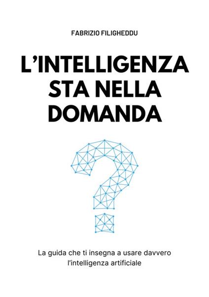 L' intelligenza sta nella domanda. La guida che ti insegna a usare davvero l'intelligenza artificiale - Fabrizio Filigheddu - ebook
