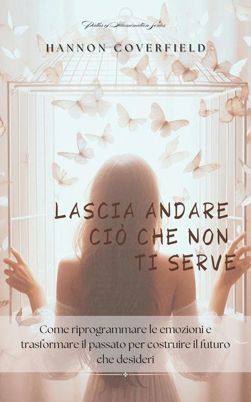 Lascia andare ciò che non ti serve. Come riprogrammare le emozioni e trasformare il passato per costruire il futuro che desideri - Hannon Coverfield - ebook