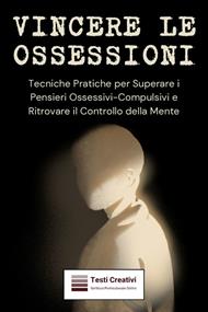 Vincere le ossessioni. Tecniche pratiche per superare i pensieri ossessivi-compulsivi e ritrovare il controllo della mente