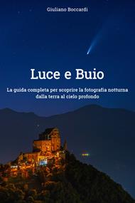 Luce e buio. La guida completa per scoprire la fotografia notturna dalla terra al cielo profondo