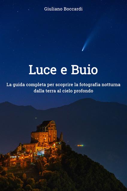 Luce e buio. La guida completa per scoprire la fotografia notturna dalla terra al cielo profondo - Giuliano Boccardi - ebook