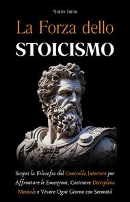 La forza dello stoicismo. Scopri la filosofia del controllo interiore per affrontare le emozioni, costruire disciplina mentale e vivere ogni giorno con serenità
