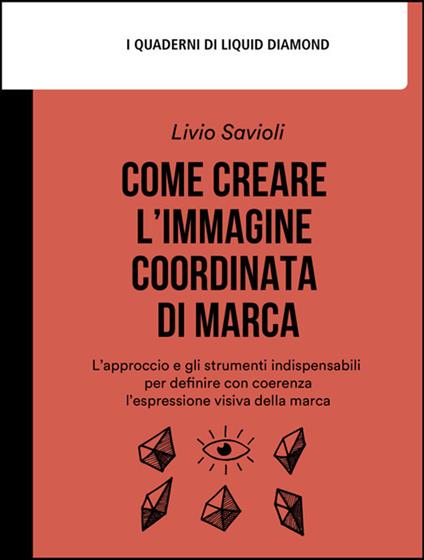 Come creare l'immagine coordinata di marca. L'approccio e gli strumenti indispensabili per definire con coerenza l'espressione visiva della marca - Livio Savioli - ebook