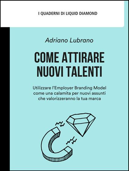 Come attirare nuovi talenti. Utilizzare l'Employer Branding Model come una calamita per nuovi assunti che valorizzeranno la tua marca - Adriano Lubrano,Livio Savioli,Coumba Saw - ebook