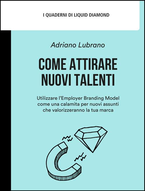 Come attirare nuovi talenti. Utilizzare l'Employer Branding Model come una calamita per nuovi assunti che valorizzeranno la tua marca - Adriano Lubrano,Livio Savioli,Coumba Saw - ebook