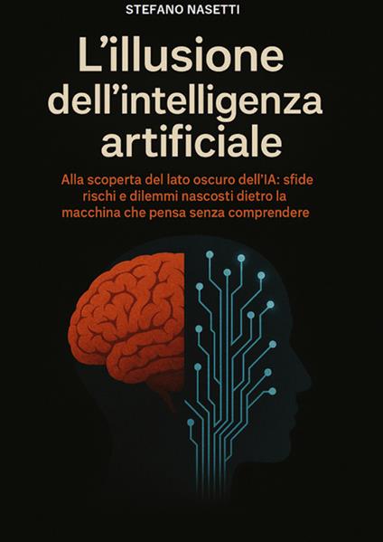 L'illusione dell'intelligenza artificiale. Alla scoperta del lato oscuro dell'IA: sfide, rischi e dilemmi nascosti dietro la macchina che pensa senza comprendere - Stefano Nasetti - copertina