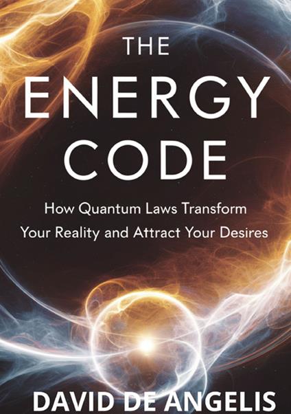 The energy code. How quantum laws transform your reality and attract your desires - David De Angelis - copertina